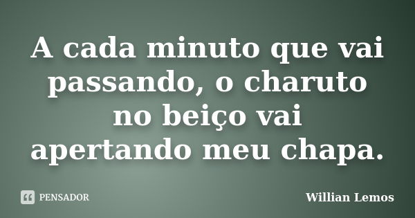 A cada minuto que vai passando, o charuto no beiço vai apertando meu chapa.... Frase de Willian Lemos.