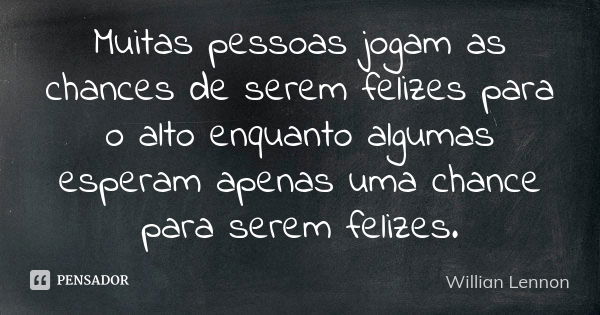 Muitas pessoas jogam as chances de serem felizes para o alto enquanto algumas esperam apenas uma chance para serem felizes.... Frase de Willian Lennon.