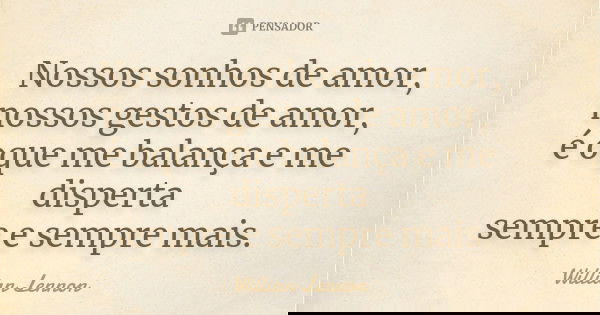 Nossos sonhos de amor, nossos gestos de amor, é oque me balança e me disperta sempre e sempre mais.... Frase de Willian Lennon.