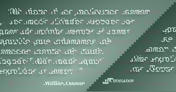 "Na hora h as palavras somem , os mais lindos versos se apagam da minha mente é como se aquilo que chamamos de amor tomasse conta de tudo. Uma explicação? ... Frase de Willian Lennon.