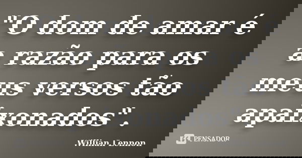 "O dom de amar é a razão para os meus versos tão apaixonados".... Frase de Willian Lennon.