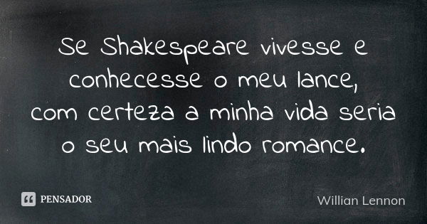 Se Shakespeare vivesse e conhecesse o meu lance, com certeza a minha vida seria o seu mais lindo romance.... Frase de Willian Lennon.