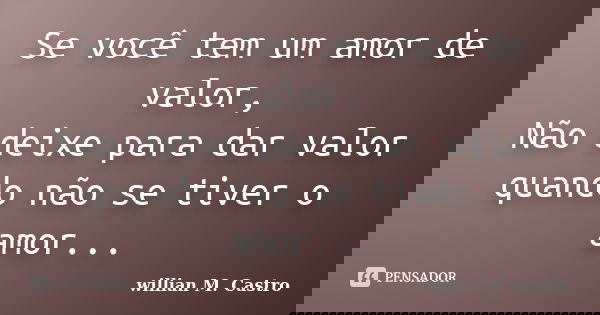 Se você tem um amor de valor, Não deixe para dar valor quando não se tiver o amor...... Frase de willian M. Castro.
