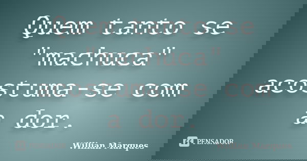 Quem tanto se "machuca" acostuma-se com a dor.... Frase de Willian Marques.