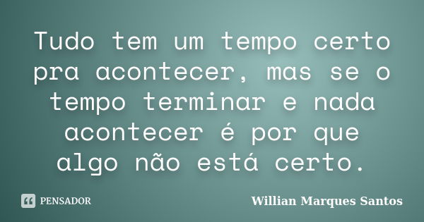 Tudo tem um tempo certo pra acontecer, mas se o tempo terminar e nada acontecer é por que algo não está certo.... Frase de Willian Marques Santos.