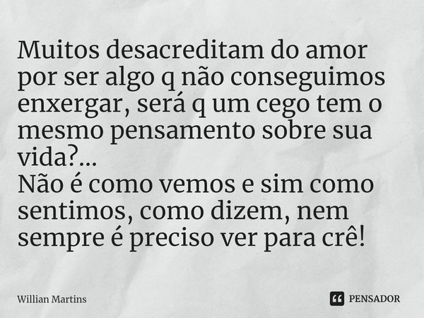 Muitos desacreditam do amor por ser algo q não conseguimos enxergar, será q um cego tem o mesmo pensamento sobre sua vida?...
Não é como vemos e sim como senti... Frase de Willian Martins.