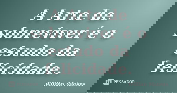 A Arte de sobreviver é o estudo da felicidade.... Frase de Willian Mateus.