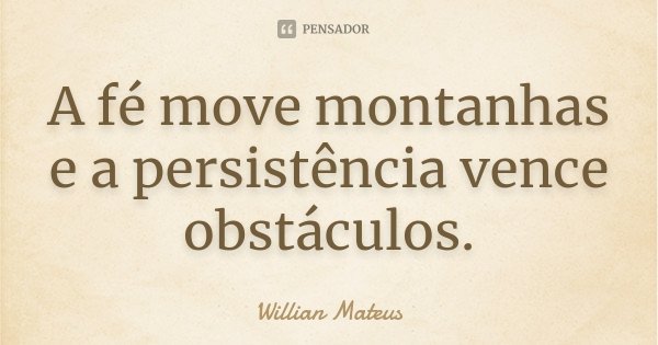 A fé move montanhas e a persistência vence obstáculos.... Frase de Willian Mateus.