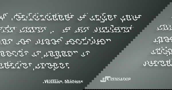 A felicidade é algo que custa caro , e so valerá apena se você estiver disposto a pagar o verdadeiro preço.... Frase de Willian Mateus.