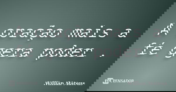 A oração mais a fé gera poder .... Frase de Willian Mateus.