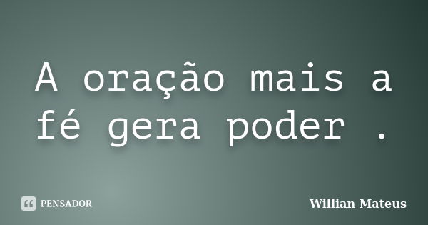 A oração mais a fé gera poder .... Frase de Willian Mateus.