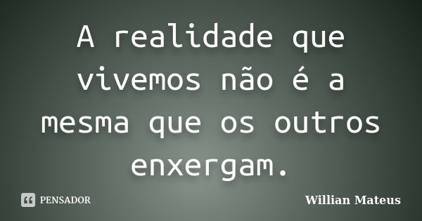 A realidade que vivemos não é a mesma que os outros enxergam.... Frase de Willian Mateus.