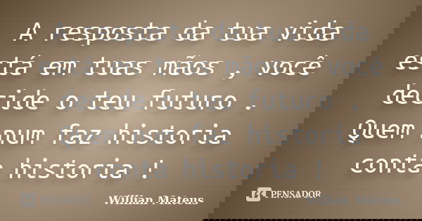 A resposta da tua vida está em tuas mãos , você decide o teu futuro . Quem num faz historia conta historia !... Frase de Willian Mateus.