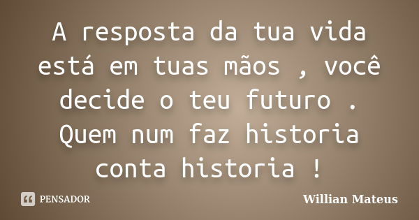 A resposta da tua vida está em tuas mãos , você decide o teu futuro . Quem num faz historia conta historia !... Frase de Willian Mateus.