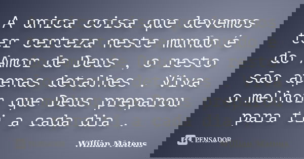 A unica coisa que devemos ter certeza neste mundo é do Amor de Deus , o resto são apenas detalhes . Viva o melhor que Deus preparou para ti a cada dia .... Frase de Willian Mateus.