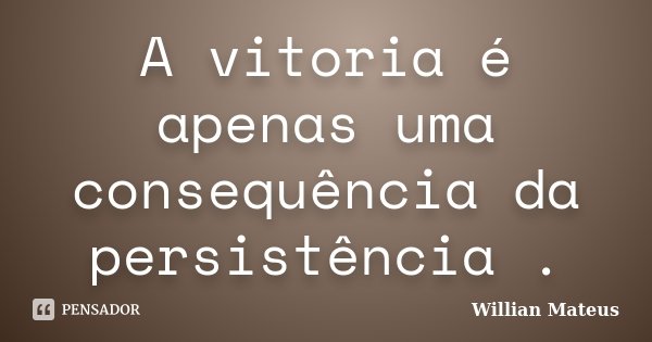 A vitoria é apenas uma consequência da persistência .... Frase de Willian Mateus.