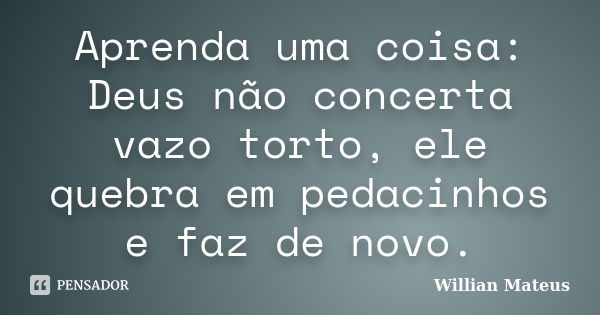 Aprenda uma coisa: Deus não concerta vazo torto, ele quebra em pedacinhos e faz de novo.... Frase de Willian Mateus.