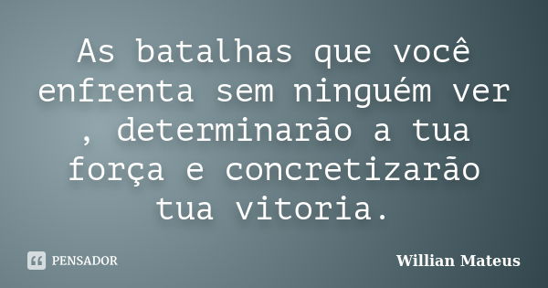 As batalhas que você enfrenta sem ninguém ver , determinarão a tua força e concretizarão tua vitoria.... Frase de Willian Mateus.