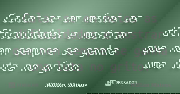 Calar-se em meios as dificuldades e mostrar que nem sempre se ganha uma luta no grito.... Frase de Willian Mateus.