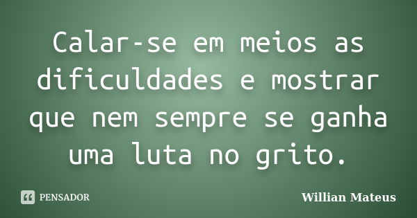 Calar-se em meios as dificuldades e mostrar que nem sempre se ganha uma luta no grito.... Frase de Willian Mateus.