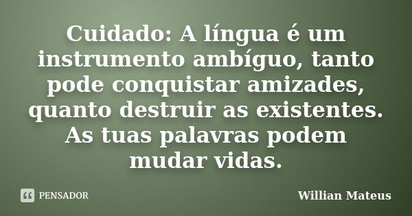 Cuidado: A língua é um instrumento ambíguo, tanto pode conquistar amizades, quanto destruir as existentes. As tuas palavras podem mudar vidas.... Frase de Willian Mateus.