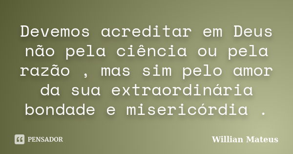 Devemos acreditar em Deus não pela ciência ou pela razão , mas sim pelo amor da sua extraordinária bondade e misericórdia .... Frase de Willian Mateus.