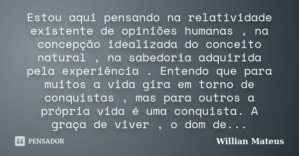 Estou aqui pensando na relatividade existente de opiniões humanas , na concepção idealizada do conceito natural , na sabedoria adquirida pela experiência . Ente... Frase de Willian Mateus.