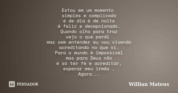 Estou em um momento simples e complicado é de dia é de noite é feliz e decepcionado. Quando olho para traz vejo o que perdi mas sem entender eu vou vivendo acre... Frase de Willian Mateus.