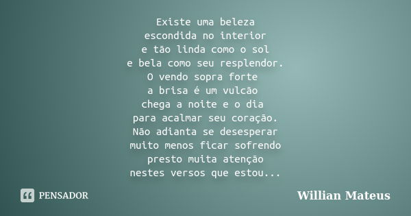 Existe uma beleza escondida no interior e tão linda como o sol e bela como seu resplendor. O vendo sopra forte a brisa é um vulcão chega a noite e o dia para ac... Frase de Willian Mateus.