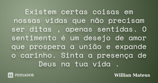 Existem certas coisas em nossas vidas que não precisam ser ditas , apenas sentidas. O sentimento é um desejo de amor que prospera a união e expande o carinho. S... Frase de Willian Mateus.