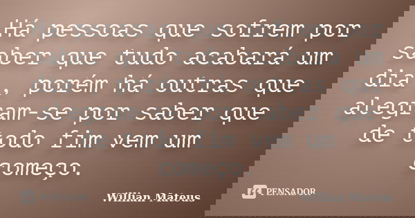 Há pessoas que sofrem por saber que tudo acabará um dia , porém há outras que alegram-se por saber que de todo fim vem um começo.... Frase de Willian Mateus.
