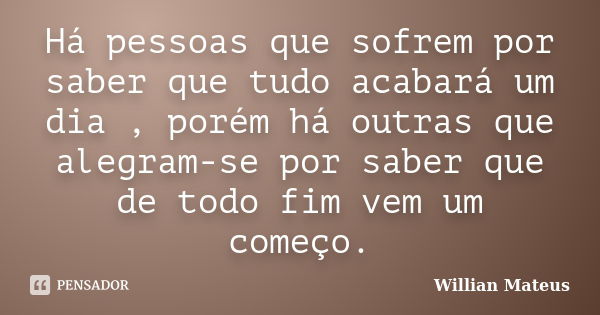 Há pessoas que sofrem por saber que tudo acabará um dia , porém há outras que alegram-se por saber que de todo fim vem um começo.... Frase de Willian Mateus.