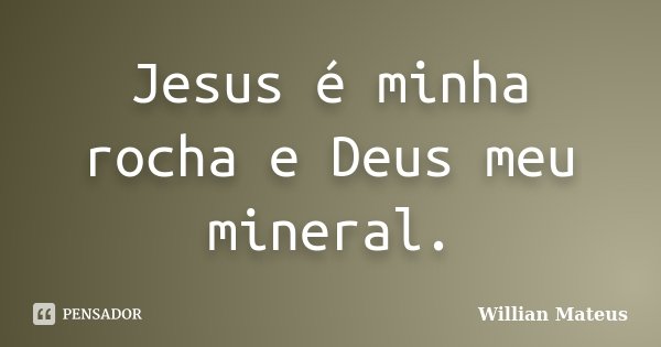 Jesus é minha rocha e Deus meu mineral.... Frase de Willian Mateus.