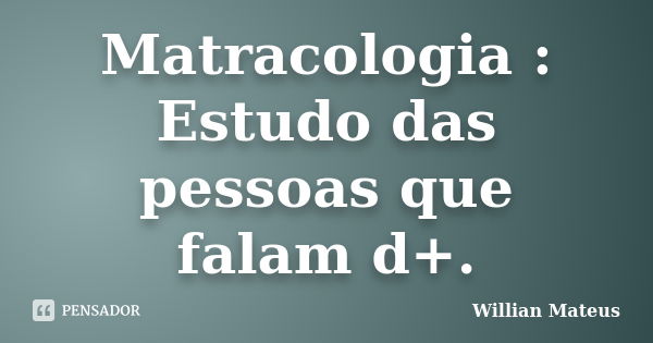 Matracologia : Estudo das pessoas que falam d+.... Frase de Willian Mateus.