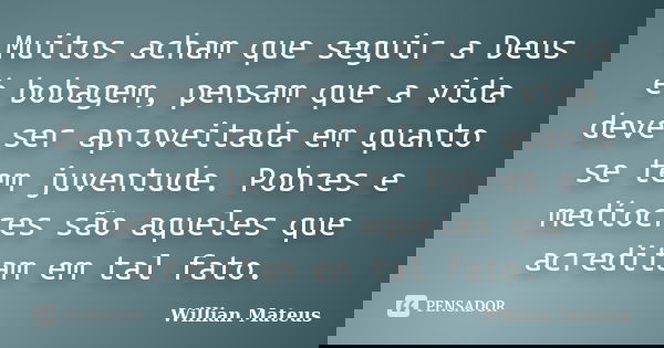 Muitos acham que seguir a Deus é bobagem, pensam que a vida deve ser aproveitada em quanto se tem juventude. Pobres e medíocres são aqueles que acreditam em tal... Frase de Willian Mateus.