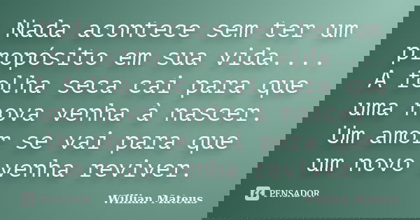 Nada acontece sem ter um propósito em sua vida.... A folha seca cai para que uma nova venha à nascer. Um amor se vai para que um novo venha reviver.... Frase de Willian Mateus.