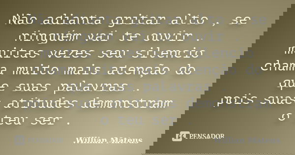 Não adianta gritar alto , se ninguém vai te ouvir . muitas vezes seu silencio chama muito mais atenção do que suas palavras . pois suas atitudes demonstram o te... Frase de Willian Mateus.