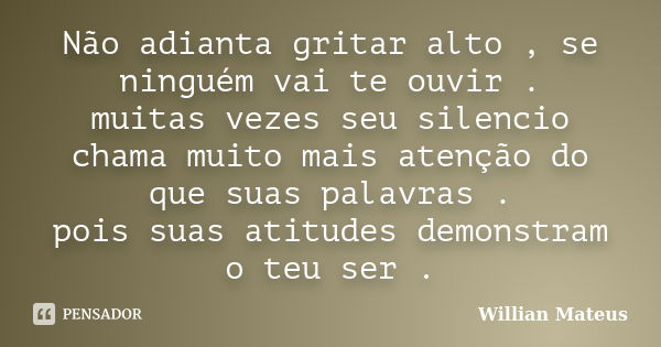 Não adianta gritar alto , se ninguém vai te ouvir . muitas vezes seu silencio chama muito mais atenção do que suas palavras . pois suas atitudes demonstram o te... Frase de Willian Mateus.