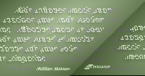 Não chores mais por coisas que não valem apena, Mostre para o seu coração que você é muito mais forte do que ele mesmo imagina.... Frase de Willian Mateus.