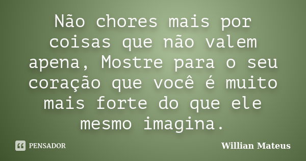 Não chores mais por coisas que não valem apena, Mostre para o seu coração que você é muito mais forte do que ele mesmo imagina.... Frase de Willian Mateus.