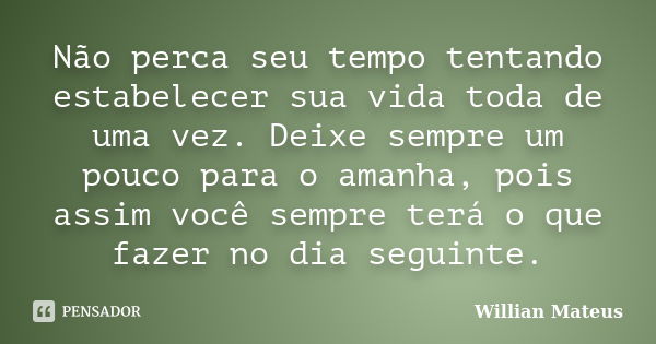 Não perca seu tempo tentando estabelecer sua vida toda de uma vez. Deixe sempre um pouco para o amanha, pois assim você sempre terá o que fazer no dia seguinte.... Frase de Willian Mateus.