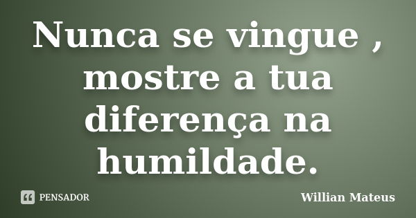 Nunca se vingue , mostre a tua diferença na humildade.... Frase de Willian Mateus.