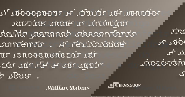 O desespero é fruto de mentes vazias onde o inimigo trabalha gerando desconforto e descontento . A felicidade é uma consequência da insistência da Fé e do agir ... Frase de Willian Mateus.