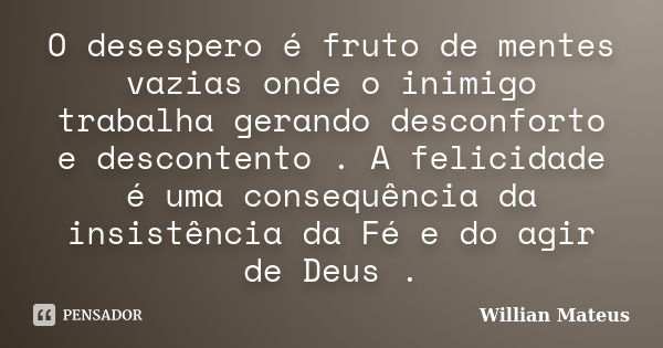 O desespero é fruto de mentes vazias onde o inimigo trabalha gerando desconforto e descontento . A felicidade é uma consequência da insistência da Fé e do agir ... Frase de Willian Mateus.