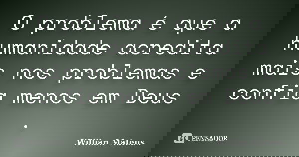 O problema é que a humanidade acredita mais nos problemas e confia menos em Deus .... Frase de Willian Mateus.