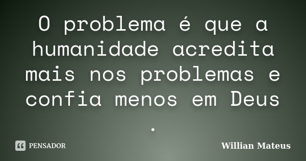 O problema é que a humanidade acredita mais nos problemas e confia menos em Deus .... Frase de Willian Mateus.