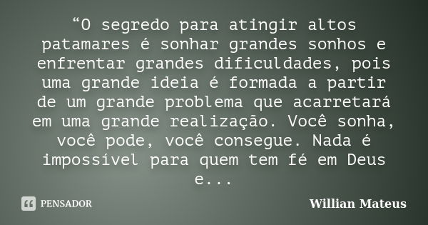 “O segredo para atingir altos patamares é sonhar grandes sonhos e enfrentar grandes dificuldades, pois uma grande ideia é formada a partir de um grande problema... Frase de Willian Mateus.