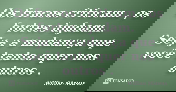 Os fracos criticam , os fortes ajudam. Seja a mudança que você tanto quer nos outros .... Frase de Willian Mateus.