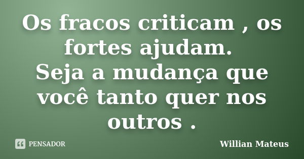 Os fracos criticam , os fortes ajudam. Seja a mudança que você tanto quer nos outros .... Frase de Willian Mateus.