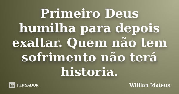 Primeiro Deus humilha para depois exaltar. Quem não tem sofrimento não terá historia.... Frase de Willian Mateus.